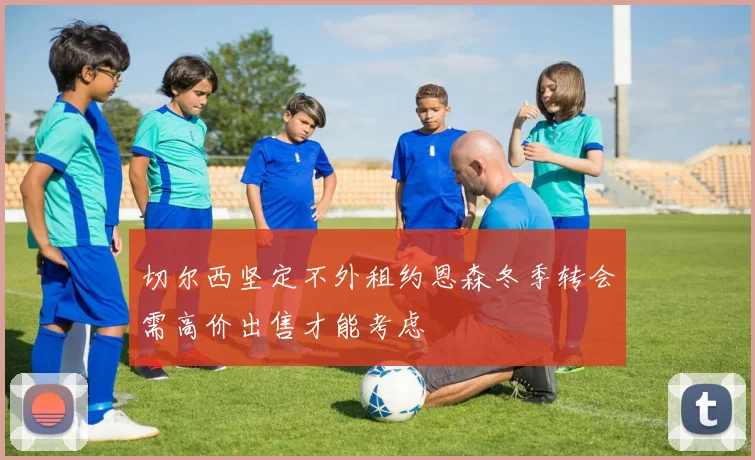 切尔西坚定不外租约恩森冬季转会需高价出售才能考虑