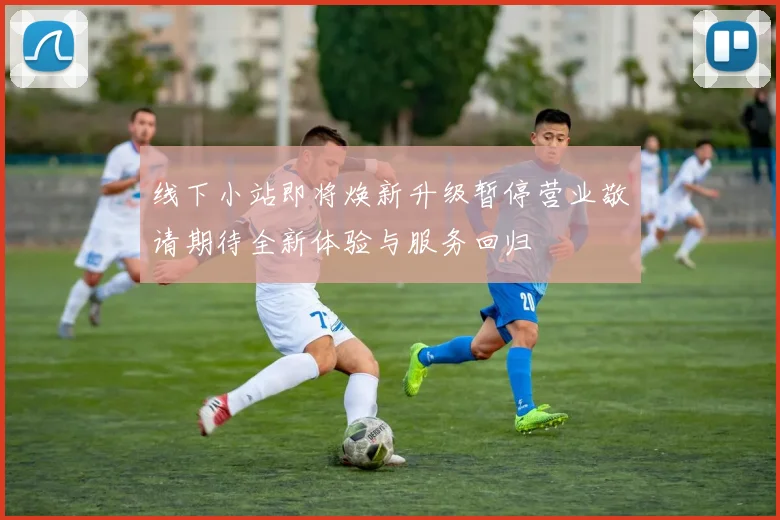 线下小站即将焕新升级暂停营业敬请期待全新体验与服务回归