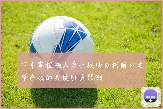 下半赛程湖人勇士战绩分析前六名争夺战的关键胜负预测