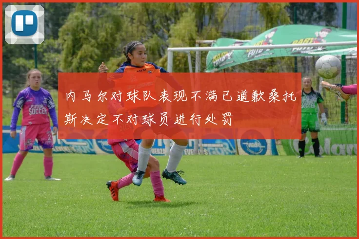 内马尔对球队表现不满已道歉桑托斯决定不对球员进行处罚